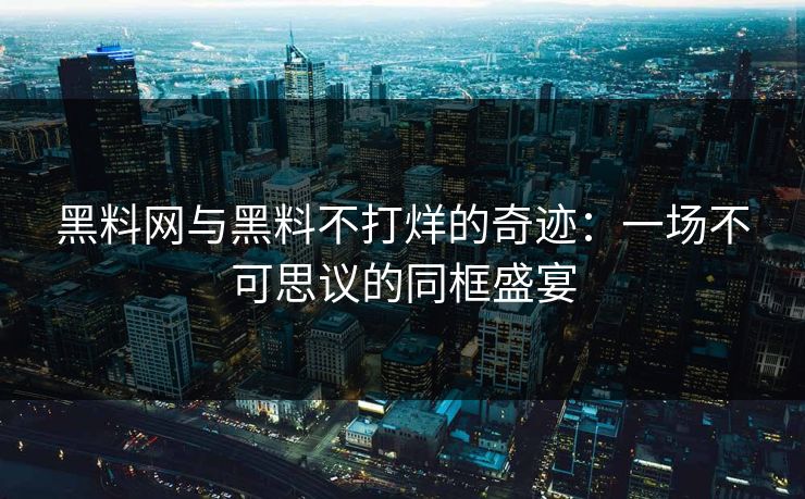 黑料网与黑料不打烊的奇迹：一场不可思议的同框盛宴