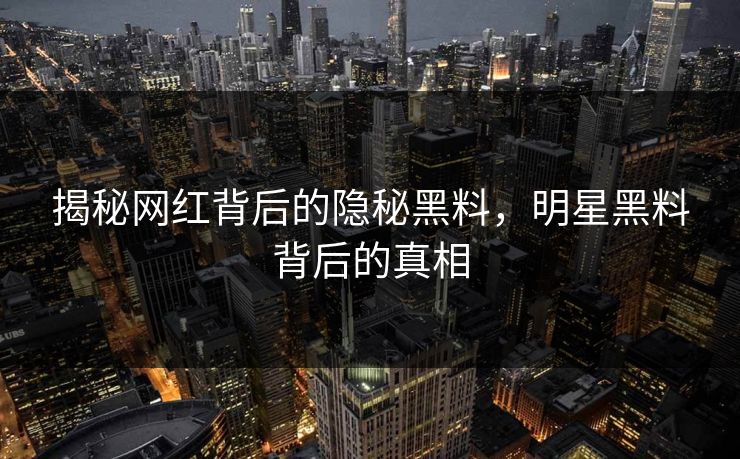 揭秘网红背后的隐秘黑料，明星黑料背后的真相