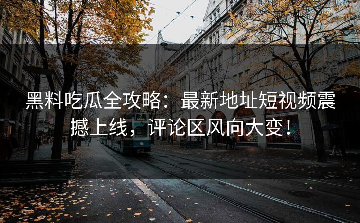 黑料吃瓜全攻略：最新地址短视频震撼上线，评论区风向大变！