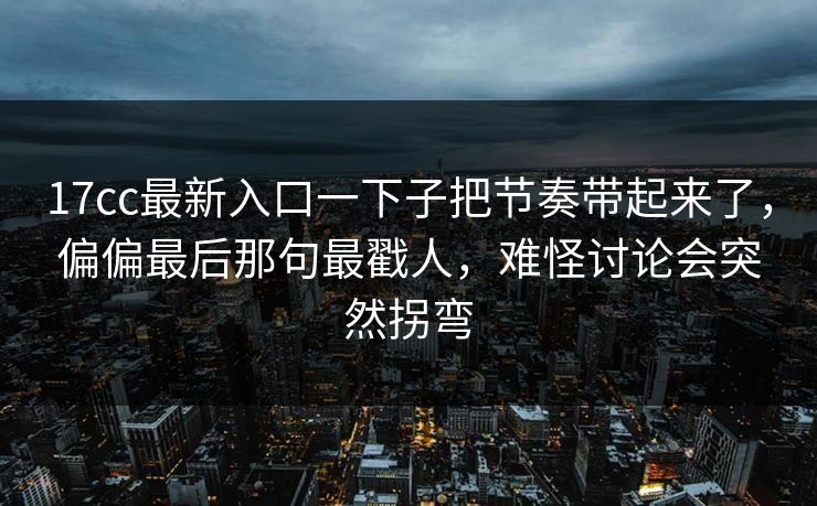 17cc最新入口一下子把节奏带起来了，偏偏最后那句最戳人，难怪讨论会突然拐弯