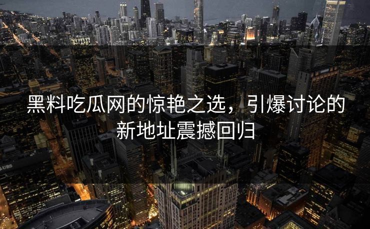 黑料吃瓜网的惊艳之选，引爆讨论的新地址震撼回归