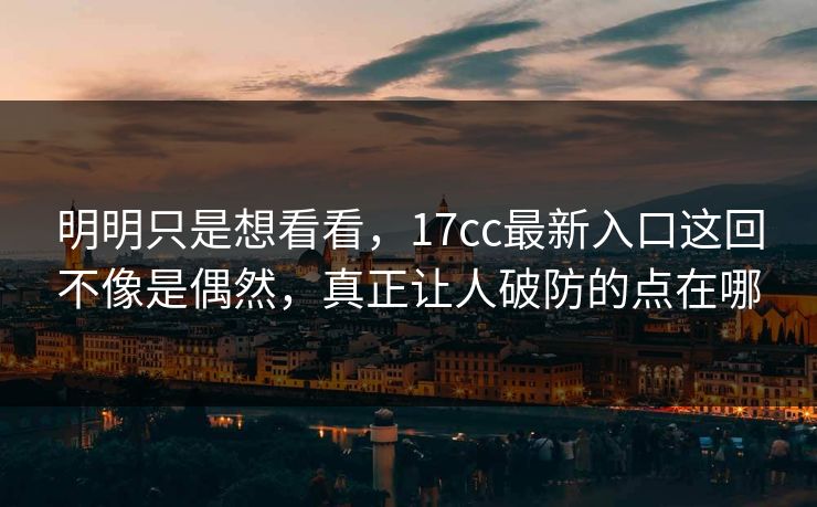 明明只是想看看，17cc最新入口这回不像是偶然，真正让人破防的点在哪