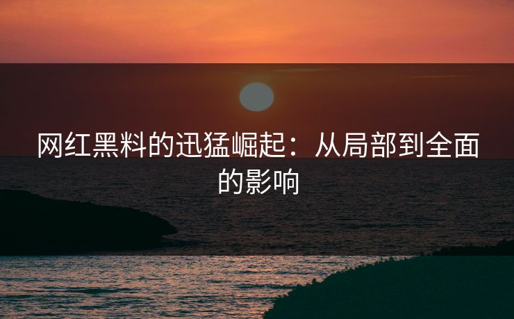 网红黑料的迅猛崛起：从局部到全面的影响