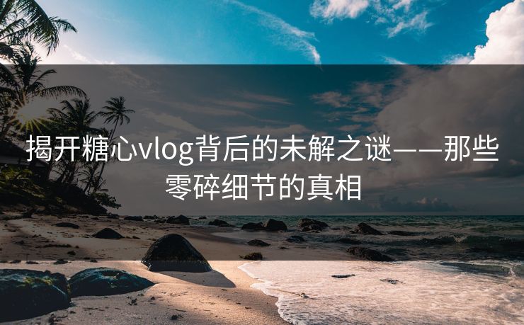 揭开糖心vlog背后的未解之谜——那些零碎细节的真相