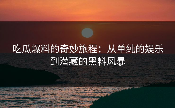 吃瓜爆料的奇妙旅程：从单纯的娱乐到潜藏的黑料风暴
