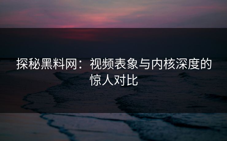 探秘黑料网：视频表象与内核深度的惊人对比  第1张