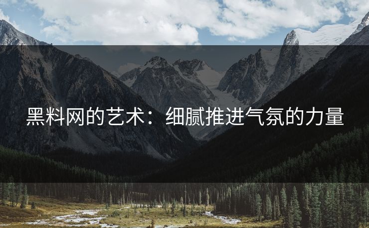 黑料网的艺术：细腻推进气氛的力量