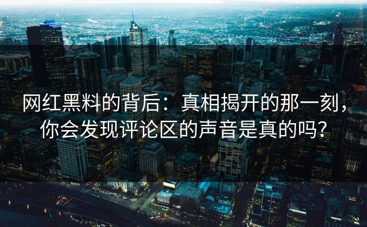 网红黑料的背后：真相揭开的那一刻，你会发现评论区的声音是真的吗？
