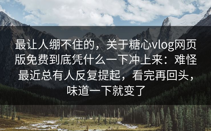 最让人绷不住的，关于糖心vlog网页版免费到底凭什么一下冲上来：难怪最近总有人反复提起，看完再回头，味道一下就变了