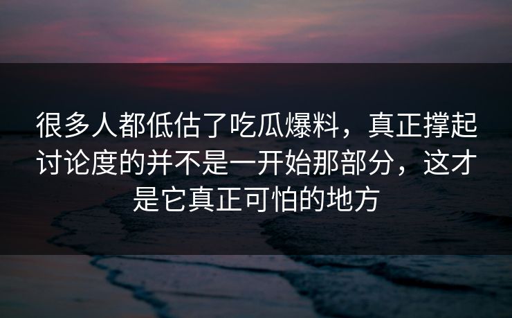 很多人都低估了吃瓜爆料，真正撑起讨论度的并不是一开始那部分，这才是它真正可怕的地方