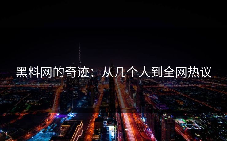 黑料网的奇迹：从几个人到全网热议