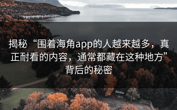 揭秘“围着海角app的人越来越多，真正耐看的内容，通常都藏在这种地方”背后的秘密
