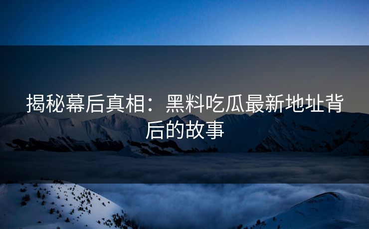 揭秘幕后真相：黑料吃瓜最新地址背后的故事  第1张