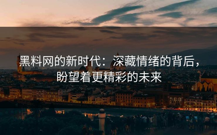 黑料网的新时代：深藏情绪的背后，盼望着更精彩的未来