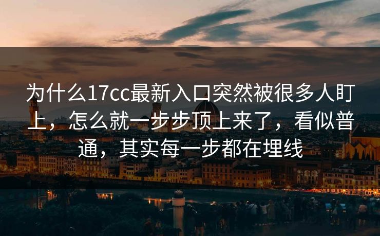 为什么17cc最新入口突然被很多人盯上，怎么就一步步顶上来了，看似普通，其实每一步都在埋线