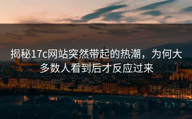 揭秘17c网站突然带起的热潮，为何大多数人看到后才反应过来
