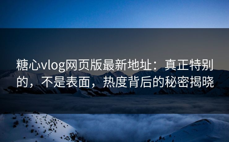 糖心vlog网页版最新地址：真正特别的，不是表面，热度背后的秘密揭晓