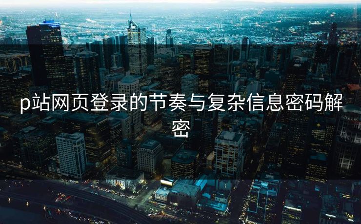 p站网页登录的节奏与复杂信息密码解密