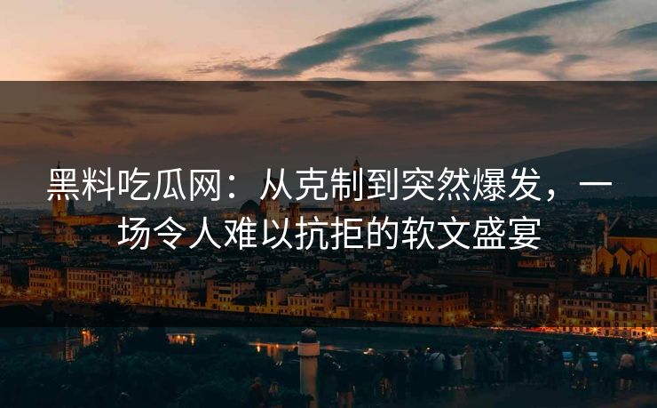 黑料吃瓜网：从克制到突然爆发，一场令人难以抗拒的软文盛宴