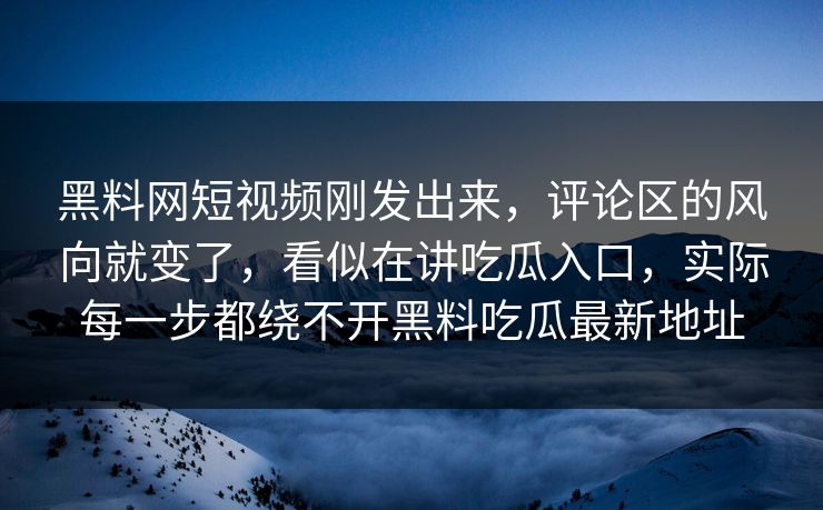 黑料网短视频刚发出来，评论区的风向就变了，看似在讲吃瓜入口，实际每一步都绕不开黑料吃瓜最新地址