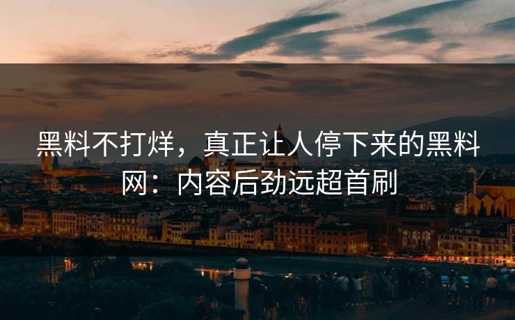 黑料不打烊，真正让人停下来的黑料网：内容后劲远超首刷