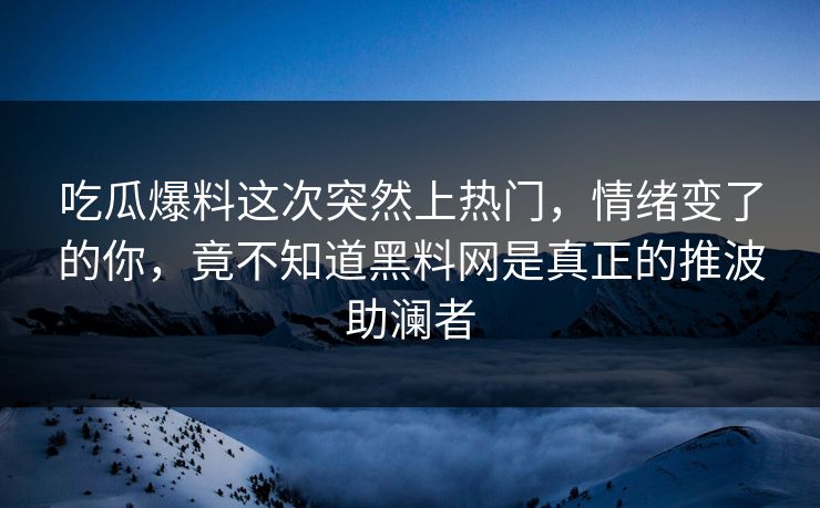 吃瓜爆料这次突然上热门，情绪变了的你，竟不知道黑料网是真正的推波助澜者  第1张