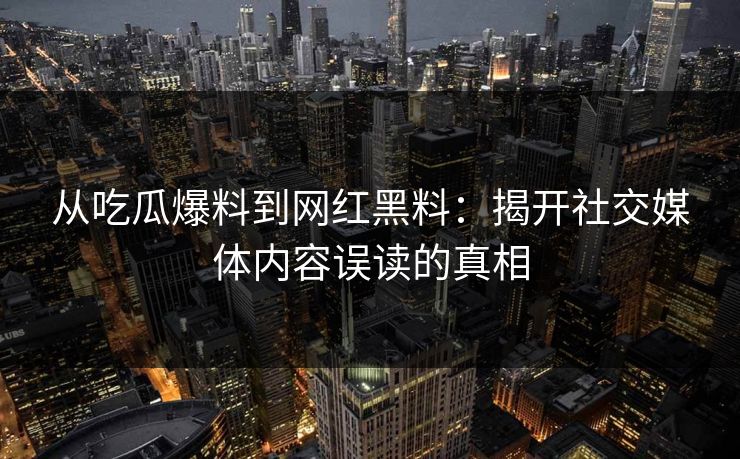 从吃瓜爆料到网红黑料：揭开社交媒体内容误读的真相  第1张