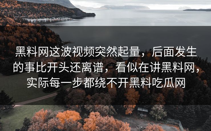黑料网这波视频突然起量，后面发生的事比开头还离谱，看似在讲黑料网，实际每一步都绕不开黑料吃瓜网