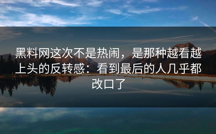 黑料网这次不是热闹，是那种越看越上头的反转感：看到最后的人几乎都改口了