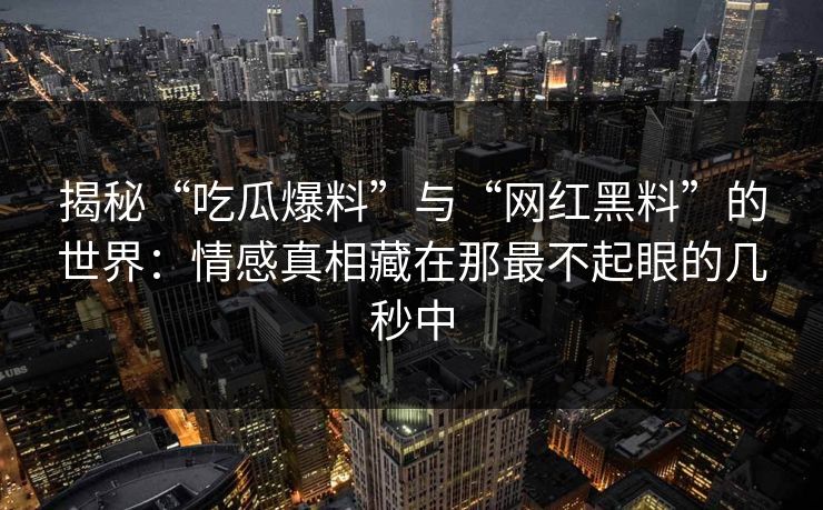 揭秘“吃瓜爆料”与“网红黑料”的世界：情感真相藏在那最不起眼的几秒中