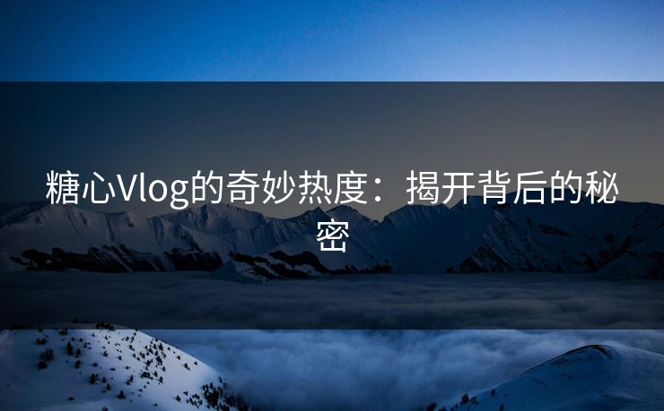 糖心Vlog的奇妙热度：揭开背后的秘密  第1张