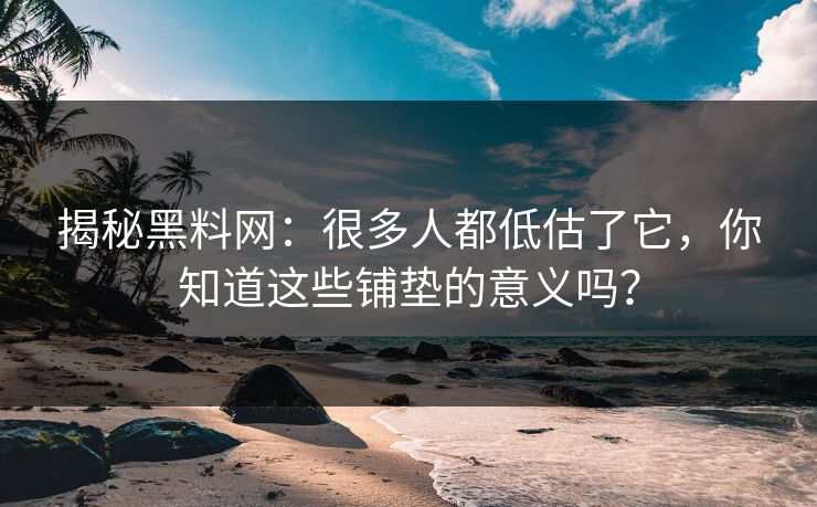 揭秘黑料网：很多人都低估了它，你知道这些铺垫的意义吗？