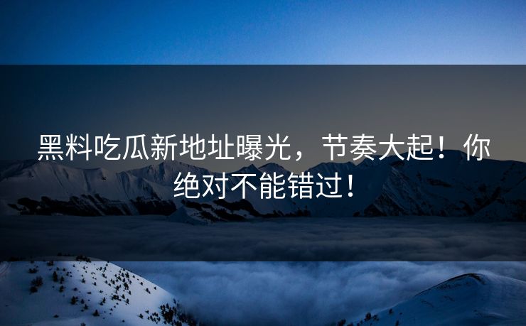 黑料吃瓜新地址曝光，节奏大起！你绝对不能错过！