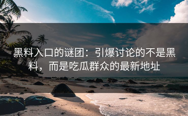 黑料入口的谜团：引爆讨论的不是黑料，而是吃瓜群众的最新地址