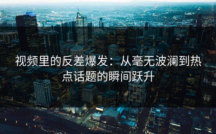 视频里的反差爆发：从毫无波澜到热点话题的瞬间跃升