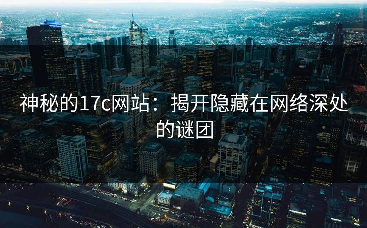 神秘的17c网站：揭开隐藏在网络深处的谜团