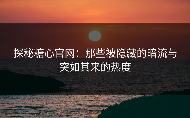 探秘糖心官网：那些被隐藏的暗流与突如其来的热度