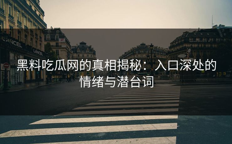 黑料吃瓜网的真相揭秘：入口深处的情绪与潜台词