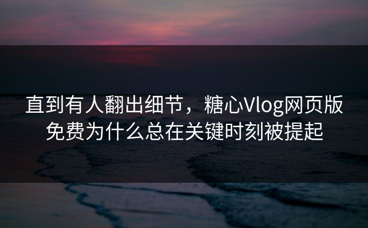 直到有人翻出细节，糖心Vlog网页版免费为什么总在关键时刻被提起