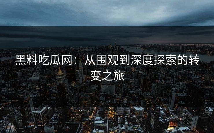 黑料吃瓜网：从围观到深度探索的转变之旅
