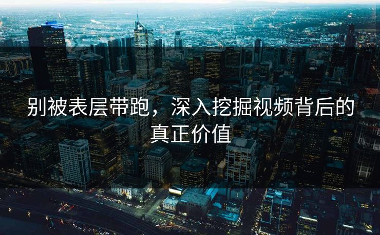 别被表层带跑，深入挖掘视频背后的真正价值