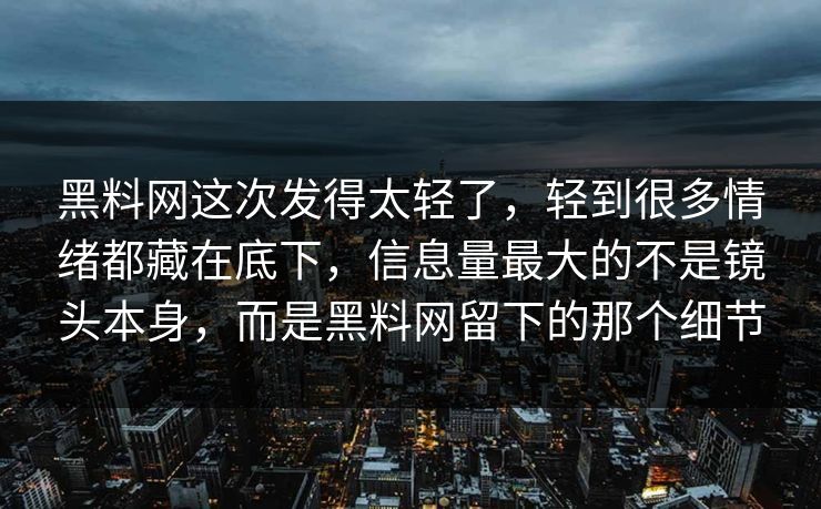 黑料网这次发得太轻了，轻到很多情绪都藏在底下，信息量最大的不是镜头本身，而是黑料网留下的那个细节