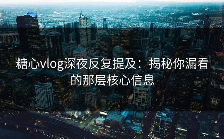 糖心vlog深夜反复提及：揭秘你漏看的那层核心信息