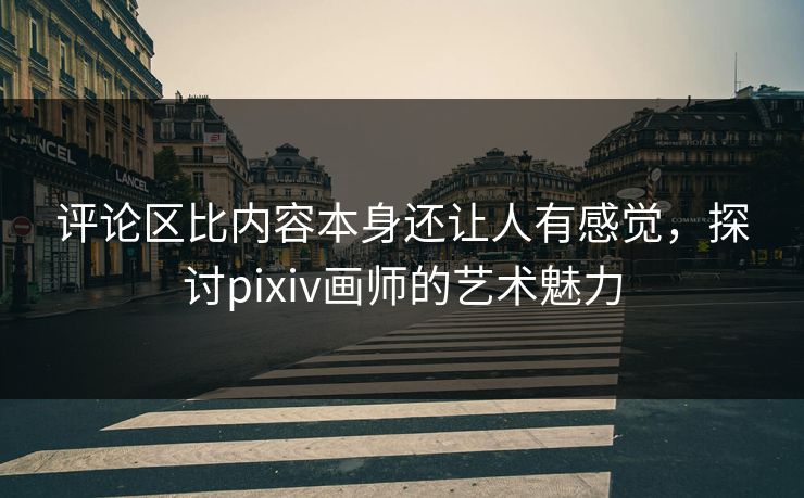 评论区比内容本身还让人有感觉，探讨pixiv画师的艺术魅力