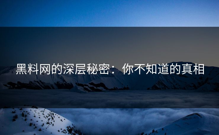 黑料网的深层秘密：你不知道的真相