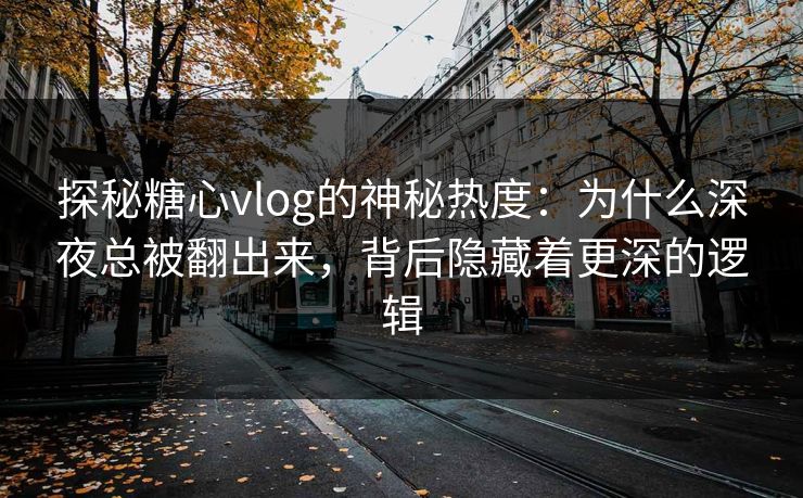 探秘糖心vlog的神秘热度：为什么深夜总被翻出来，背后隐藏着更深的逻辑