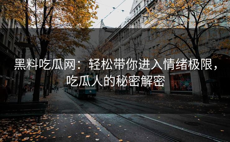 黑料吃瓜网：轻松带你进入情绪极限，吃瓜人的秘密解密