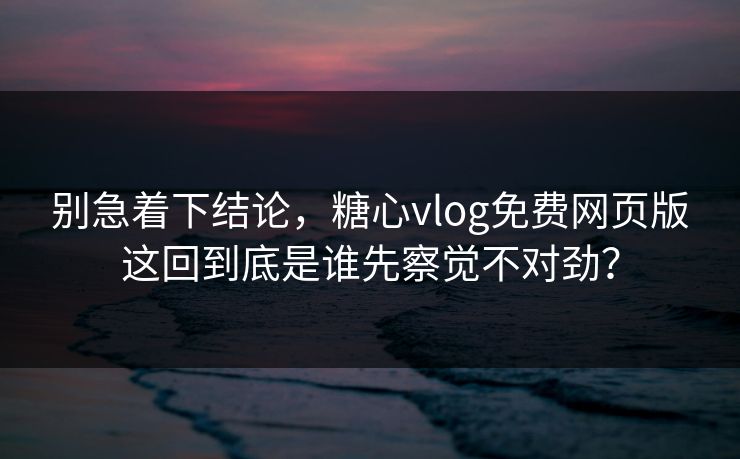 别急着下结论，糖心vlog免费网页版这回到底是谁先察觉不对劲？