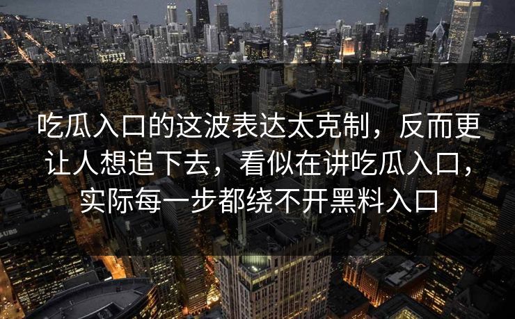 吃瓜入口的这波表达太克制，反而更让人想追下去，看似在讲吃瓜入口，实际每一步都绕不开黑料入口