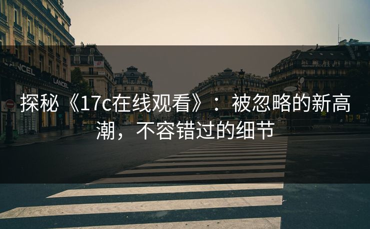 探秘《17c在线观看》：被忽略的新高潮，不容错过的细节